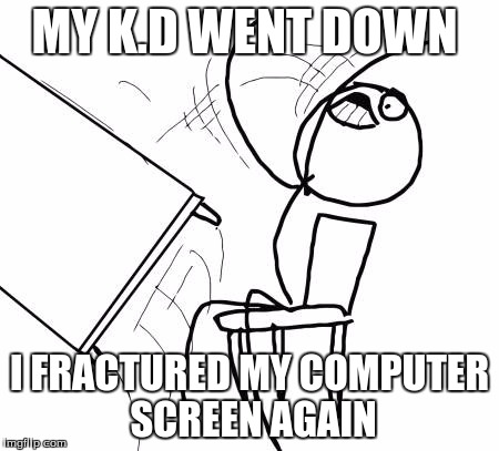 Table Flip Guy Meme | MY K.D WENT DOWN; I FRACTURED MY COMPUTER SCREEN AGAIN | image tagged in memes,table flip guy | made w/ Imgflip meme maker