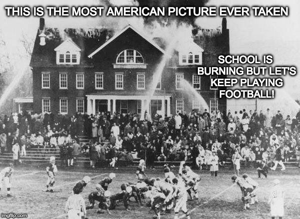 The Roof...The Roof....The Roof is on FIRE.... | SCHOOL IS BURNING BUT LET'S KEEP PLAYING FOOTBALL! THIS IS THE MOST AMERICAN PICTURE EVER TAKEN | image tagged in funny memes,american | made w/ Imgflip meme maker