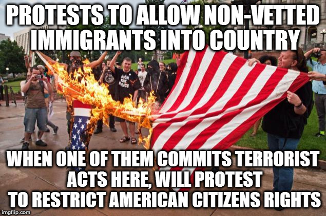 antitrump_protesters | PROTESTS TO ALLOW NON-VETTED IMMIGRANTS INTO COUNTRY; WHEN ONE OF THEM COMMITS TERRORIST ACTS HERE, WILL PROTEST TO RESTRICT AMERICAN CITIZENS RIGHTS | image tagged in antitrump_protesters | made w/ Imgflip meme maker