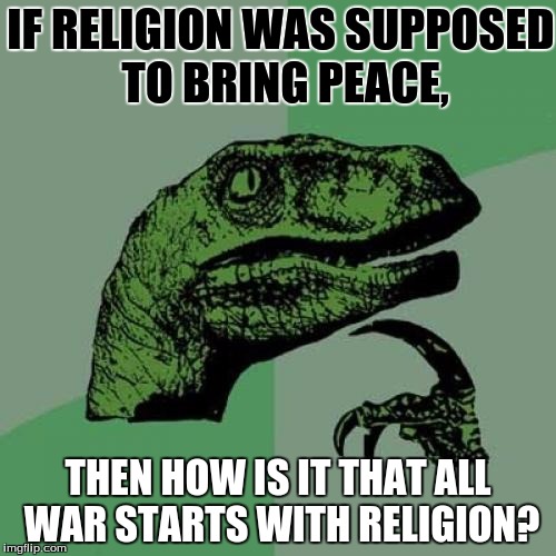 Philosoraptor | IF RELIGION WAS SUPPOSED TO BRING PEACE, THEN HOW IS IT THAT ALL WAR STARTS WITH RELIGION? | image tagged in memes,philosoraptor | made w/ Imgflip meme maker