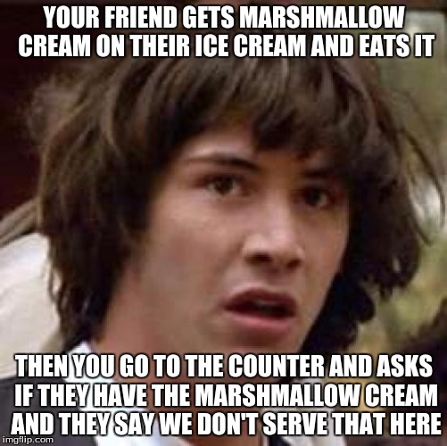 Conspiracy Keanu | YOUR FRIEND GETS MARSHMALLOW CREAM ON THEIR ICE CREAM AND EATS IT; THEN YOU GO TO THE COUNTER AND ASKS IF THEY HAVE THE MARSHMALLOW CREAM AND THEY SAY WE DON'T SERVE THAT HERE | image tagged in memes,conspiracy keanu | made w/ Imgflip meme maker