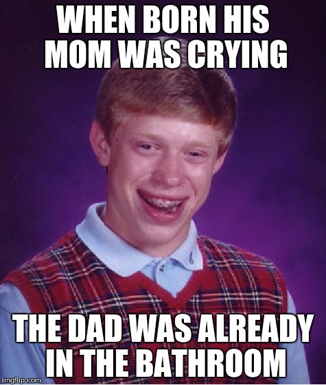 Bad Luck Brian Meme | WHEN BORN HIS MOM WAS CRYING; THE DAD WAS ALREADY IN THE BATHROOM | image tagged in memes,bad luck brian | made w/ Imgflip meme maker