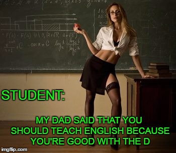 She gets a D for wearing that. | STUDENT:; MY DAD SAID THAT YOU SHOULD TEACH ENGLISH BECAUSE YOU'RE GOOD WITH THE D | image tagged in sexy teacher | made w/ Imgflip meme maker