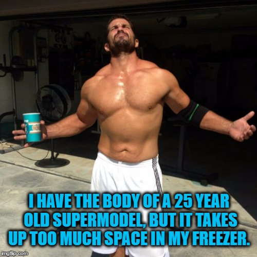 SuperModel.......? | I HAVE THE BODY OF A 25 YEAR OLD SUPERMODEL, BUT IT TAKES UP TOO MUCH SPACE IN MY FREEZER. | image tagged in porn,sex,bodybuilder,pervert,models | made w/ Imgflip meme maker