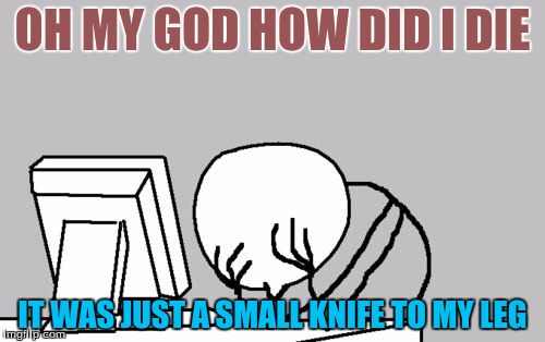 Computer Guy Facepalm Meme | OH MY GOD HOW DID I DIE; IT WAS JUST A SMALL KNIFE TO MY LEG | image tagged in memes,computer guy facepalm | made w/ Imgflip meme maker