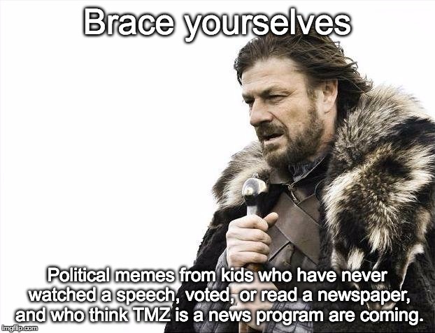 Brace Yourselves X is Coming | Brace yourselves; Political memes from kids who have never watched a speech, voted, or read a newspaper, and who think TMZ is a news program are coming. | image tagged in memes,brace yourselves x is coming | made w/ Imgflip meme maker