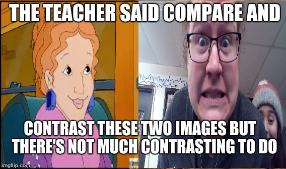 Ms.Frizzle comparing | THE TEACHER SAID COMPARE AND; CONTRAST THESE TWO IMAGES BUT  
THERE'S NOT MUCH CONTRASTING TO DO | image tagged in ms frizzle | made w/ Imgflip meme maker
