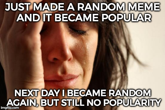 First Meme Problems  | JUST MADE A RANDOM MEME AND IT BECAME POPULAR; NEXT DAY I BECAME RANDOM AGAIN, BUT STILL NO POPULARITY | image tagged in memes,first world problems | made w/ Imgflip meme maker