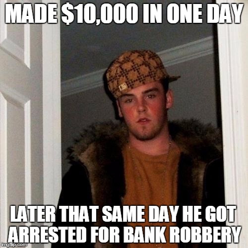 Scumbag Steve Meme | MADE $10,000 IN ONE DAY; LATER THAT SAME DAY HE GOT ARRESTED FOR BANK ROBBERY | image tagged in memes,scumbag steve | made w/ Imgflip meme maker