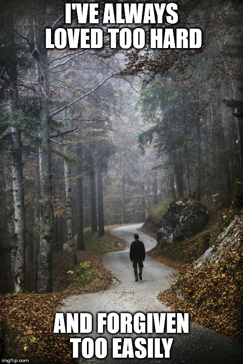 Man Walking Alone In woods | I'VE ALWAYS LOVED TOO HARD; AND FORGIVEN TOO EASILY | image tagged in man walking alone in woods | made w/ Imgflip meme maker