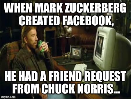 chuck norris computer | WHEN MARK ZUCKERBERG CREATED FACEBOOK, HE HAD A FRIEND REQUEST FROM CHUCK NORRIS... | image tagged in chuck norris computer | made w/ Imgflip meme maker