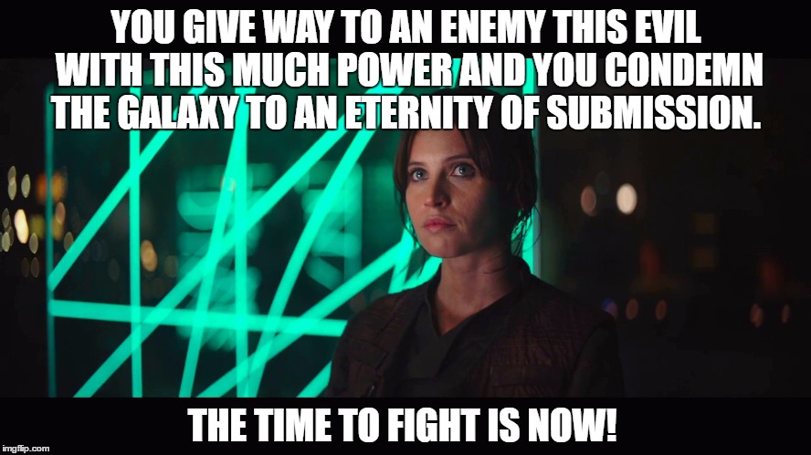 Rogue One | YOU GIVE WAY TO AN ENEMY THIS EVIL WITH THIS MUCH POWER AND YOU CONDEMN THE GALAXY TO AN ETERNITY OF SUBMISSION. THE TIME TO FIGHT IS NOW! | image tagged in rogue one | made w/ Imgflip meme maker