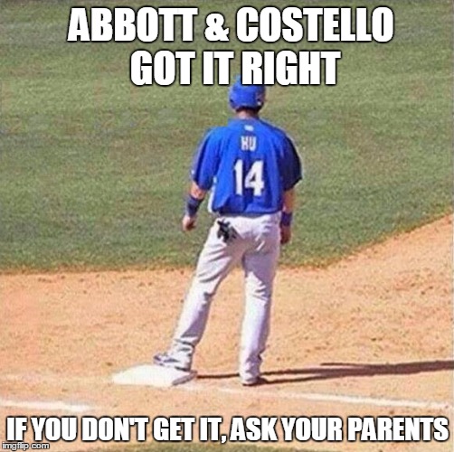 Old punchlines never die, they just find new victims to hit |  ABBOTT & COSTELLO GOT IT RIGHT; IF YOU DON'T GET IT, ASK YOUR PARENTS | image tagged in abbott and costello,who's on first,classic comedy | made w/ Imgflip meme maker