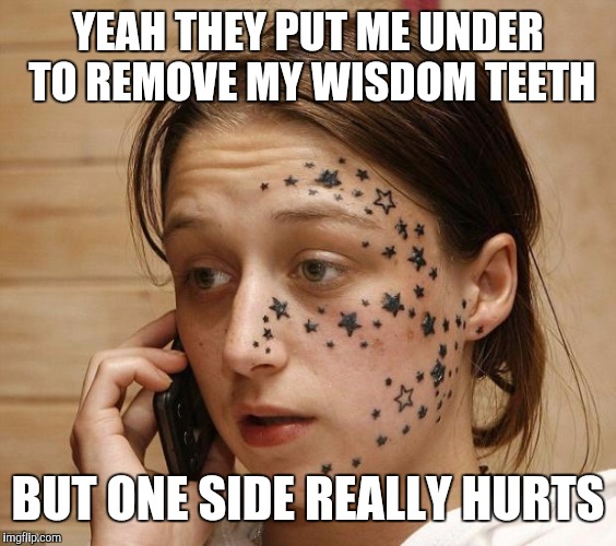 Face tattoo  | YEAH THEY PUT ME UNDER TO REMOVE MY WISDOM TEETH; BUT ONE SIDE REALLY HURTS | image tagged in face tattoo | made w/ Imgflip meme maker