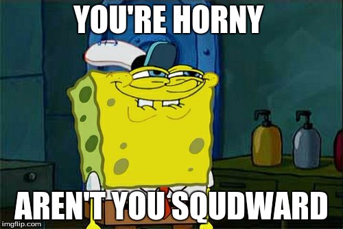 Don't You Squidward | YOU'RE HORNY; AREN'T YOU SQUDWARD | image tagged in memes,dont you squidward | made w/ Imgflip meme maker