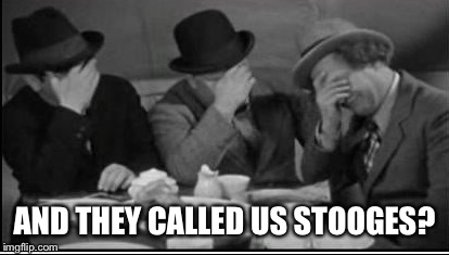 AND THEY CALLED US STOOGES? | made w/ Imgflip meme maker