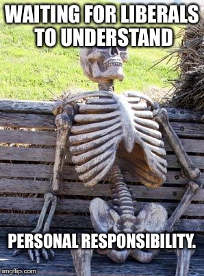 Waiting Skeleton Meme | WAITING FOR LIBERALS TO UNDERSTAND PERSONAL RESPONSIBILITY. | image tagged in memes,waiting skeleton | made w/ Imgflip meme maker