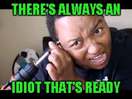 THERE'S ALWAYS AN IDIOT THAT'S READY | made w/ Imgflip meme maker