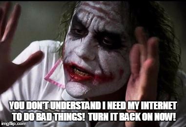 Im the joker | YOU DON'T UNDERSTAND I NEED MY INTERNET TO DO BAD THINGS!  TURN IT BACK ON NOW! | image tagged in im the joker | made w/ Imgflip meme maker