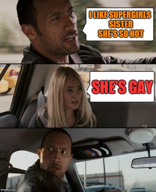 Hot Rocks Driving | I LIKE SUPERGIRLS SISTER SHE'S SO HOT; SHE'S GAY | image tagged in memes,the rock driving,supergirl | made w/ Imgflip meme maker
