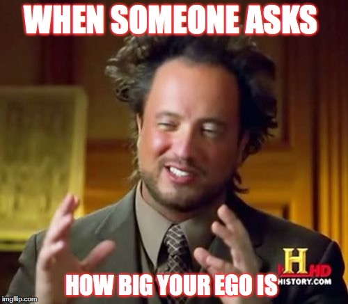 Ancient Aliens | WHEN SOMEONE ASKS; HOW BIG YOUR EGO IS | image tagged in memes,ancient aliens | made w/ Imgflip meme maker