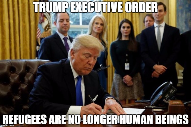 TRUMP EXECUTIVE ORDER; REFUGEES ARE NO LONGER HUMAN BEINGS | image tagged in trmp | made w/ Imgflip meme maker
