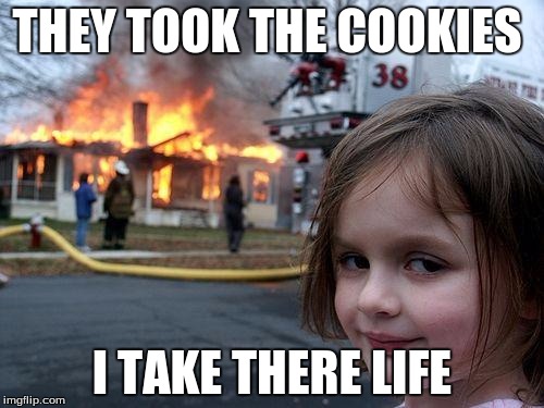 parents start taking notes | THEY TOOK THE COOKIES; I TAKE THERE LIFE | image tagged in memes,disaster girl | made w/ Imgflip meme maker