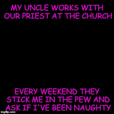 Sunday Confessions | MY UNCLE WORKS WITH OUR PRIEST AT THE CHURCH; EVERY WEEKEND THEY STICK ME IN THE PEW AND ASK IF I'VE BEEN NAUGHTY | image tagged in memes | made w/ Imgflip meme maker
