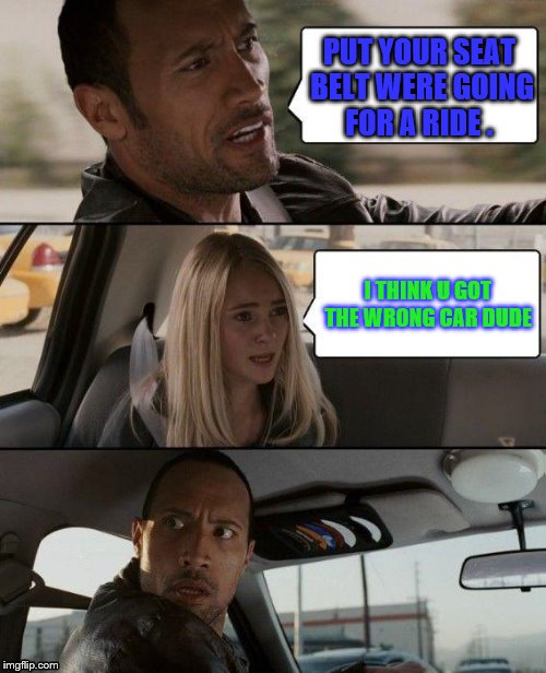 The Rock Driving Meme | PUT YOUR SEAT BELT WERE GOING FOR A RIDE . I THINK U GOT THE WRONG CAR DUDE | image tagged in memes,the rock driving | made w/ Imgflip meme maker