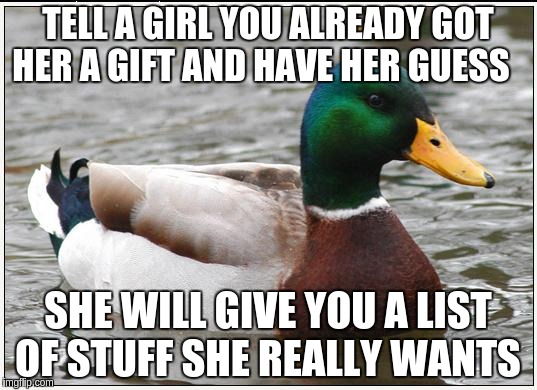 Actual Advice Mallard | TELL A GIRL YOU ALREADY GOT HER A GIFT AND HAVE HER GUESS; SHE WILL GIVE YOU A LIST OF STUFF SHE REALLY WANTS | image tagged in memes,actual advice mallard | made w/ Imgflip meme maker