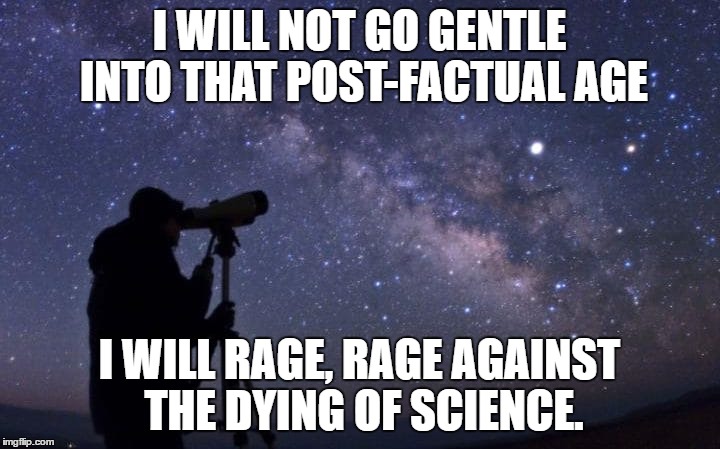 I WILL NOT GO GENTLE INTO THAT POST-FACTUAL AGE; I WILL RAGE, RAGE AGAINST THE DYING OF SCIENCE. | image tagged in science,post-factual,dylan,anti intellectualism | made w/ Imgflip meme maker