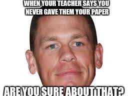 WHEN YOUR TEACHER SAYS YOU NEVER GAVE THEM YOUR PAPER; ARE YOU SURE ABOUT THAT? | image tagged in johncena | made w/ Imgflip meme maker