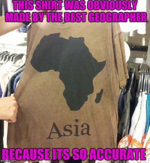 I Would Buy This Shirt  | THIS SHIRT WAS OBVIOUSLY MADE BY THE BEST GEOGRAPHER; BECAUSE ITS SO ACCURATE | image tagged in memes,funny | made w/ Imgflip meme maker