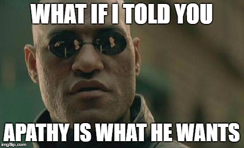 Matrix Morpheus Meme | WHAT IF I TOLD YOU APATHY IS WHAT HE WANTS | image tagged in memes,matrix morpheus | made w/ Imgflip meme maker