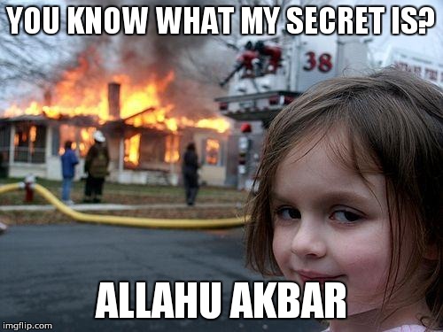 Disaster Girl Meme | YOU KNOW WHAT MY SECRET IS? ALLAHU AKBAR | image tagged in memes,disaster girl | made w/ Imgflip meme maker
