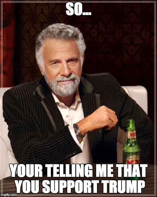 The Most Interesting Man In The World | SO... YOUR TELLING ME THAT YOU SUPPORT TRUMP | image tagged in memes,the most interesting man in the world | made w/ Imgflip meme maker