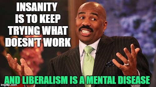 Steve Harvey Meme | INSANITY IS TO KEEP TRYING WHAT DOESN'T WORK AND LIBERALISM IS A MENTAL DISEASE | image tagged in memes,steve harvey | made w/ Imgflip meme maker