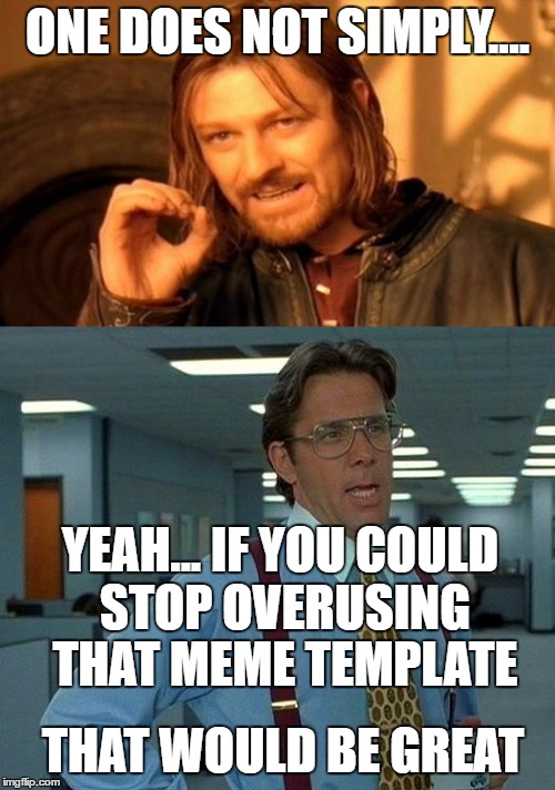 It's Overused | ONE DOES NOT SIMPLY.... YEAH... IF YOU COULD STOP OVERUSING THAT MEME TEMPLATE; THAT WOULD BE GREAT | image tagged in that would be great,one does not simply,memes,overused | made w/ Imgflip meme maker