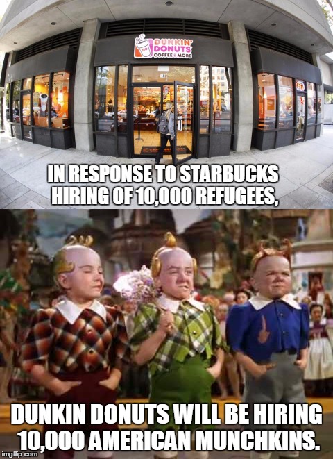 10,000 Munchkins over Refugees.  | IN RESPONSE TO STARBUCKS HIRING OF 10,000 REFUGEES, DUNKIN DONUTS WILL BE HIRING 10,000 AMERICAN MUNCHKINS. | image tagged in starbucks,dunkin donuts,refugees | made w/ Imgflip meme maker