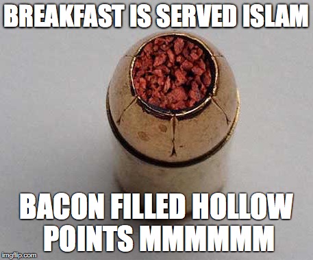breakfast of islam | BREAKFAST IS SERVED ISLAM; BACON FILLED HOLLOW POINTS MMMMMM | image tagged in islamic state | made w/ Imgflip meme maker