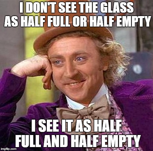 Creepy Condescending Wonka | I DON'T SEE THE GLASS AS HALF FULL OR HALF EMPTY; I SEE IT AS HALF FULL AND HALF EMPTY | image tagged in memes,creepy condescending wonka | made w/ Imgflip meme maker