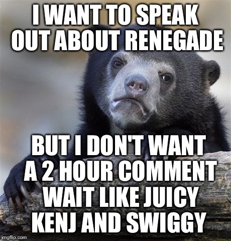 Confession Bear | I WANT TO SPEAK OUT ABOUT RENEGADE; BUT I DON'T WANT A 2 HOUR COMMENT WAIT LIKE JUICY KENJ AND SWIGGY | image tagged in memes,confession bear | made w/ Imgflip meme maker