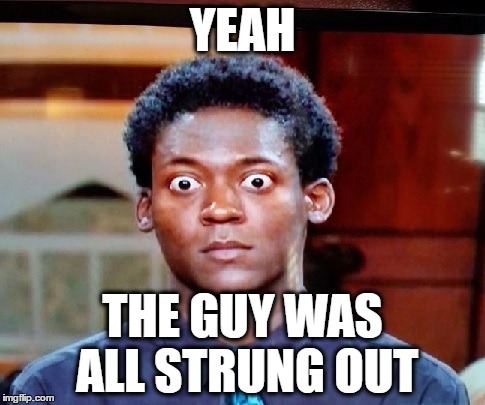 Big Eyes | YEAH THE GUY WAS ALL STRUNG OUT | image tagged in big eyes | made w/ Imgflip meme maker