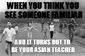 Similar people | WHEN YOU THINK YOU SEE SOMEONE FAMILIAR; AND IT TURNS OUT TO BE YOUR ASIAN TEACHER | image tagged in asian,vietnam | made w/ Imgflip meme maker