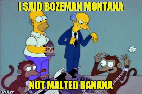 I SAID BOZEMAN MONTANA NOT MALTED BANANA | made w/ Imgflip meme maker