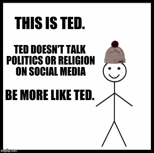 Be Like Bill Meme | THIS IS TED. TED DOESN'T TALK POLITICS OR RELIGION ON SOCIAL MEDIA; BE MORE LIKE TED. | image tagged in memes,be like bill | made w/ Imgflip meme maker
