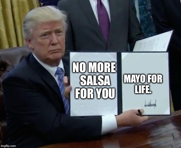 Trump Bill Signing Meme | MAYO FOR LIFE. NO MORE SALSA FOR YOU | image tagged in trump bill signing | made w/ Imgflip meme maker