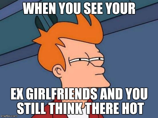 Futurama Fry | WHEN YOU SEE YOUR; EX GIRLFRIENDS AND YOU STILL THINK THERE HOT | image tagged in memes,futurama fry | made w/ Imgflip meme maker