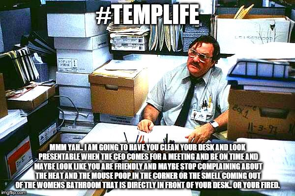 #TEMPLIFE; MMM YAH.. I AM GOING TO HAVE YOU CLEAN YOUR DESK AND LOOK PRESENTABLE WHEN THE CEO COMES FOR A MEETING AND BE ON TIME AND MAYBE LOOK LIKE YOU ARE FRIENDLY AND MAYBE STOP COMPLAINING ABOUT THE HEAT AND THE MOUSE POOP IN THE CORNER OR THE SMELL COMING OUT OF THE WOMENS BATHROOM THAT IS DIRECTLY IN FRONT OF YOUR DESK.. OR YOUR FIRED. | image tagged in funny | made w/ Imgflip meme maker