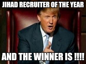Donald Trump | JIHAD RECRUITER OF THE YEAR; AND THE WINNER IS !!!! | image tagged in donald trump | made w/ Imgflip meme maker